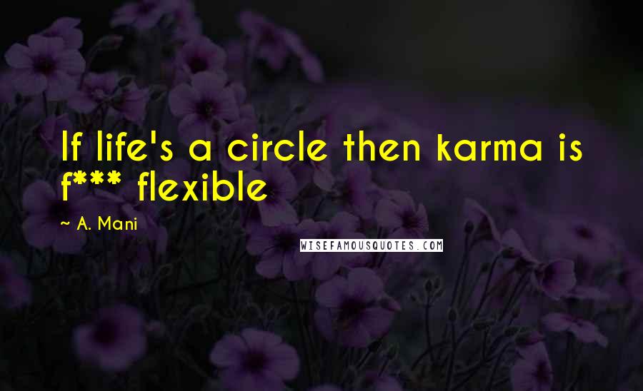 A. Mani quotes: If life's a circle then karma is f*** flexible A. Mani quotes: If life's a circle then karma is f*** flexible