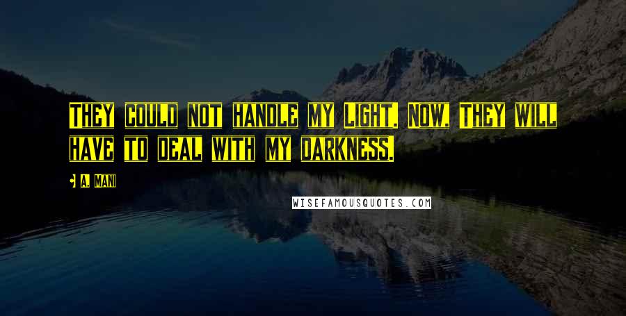 A. Mani quotes: They could not handle my Light. Now, They will have to deal with my darkness. A. Mani quotes: They could not handle my Light. Now, They will have to deal with my darkness.