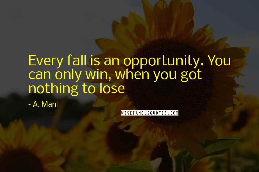 A. Mani quotes: Every fall is an opportunity. You can only win, when you got nothing to lose A. Mani quotes: Every fall is an opportunity. You can only win, when you got nothing to lose