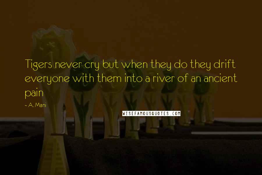 A. Mani quotes: Tigers never cry but when they do they drift everyone with them into a river of an ancient pain