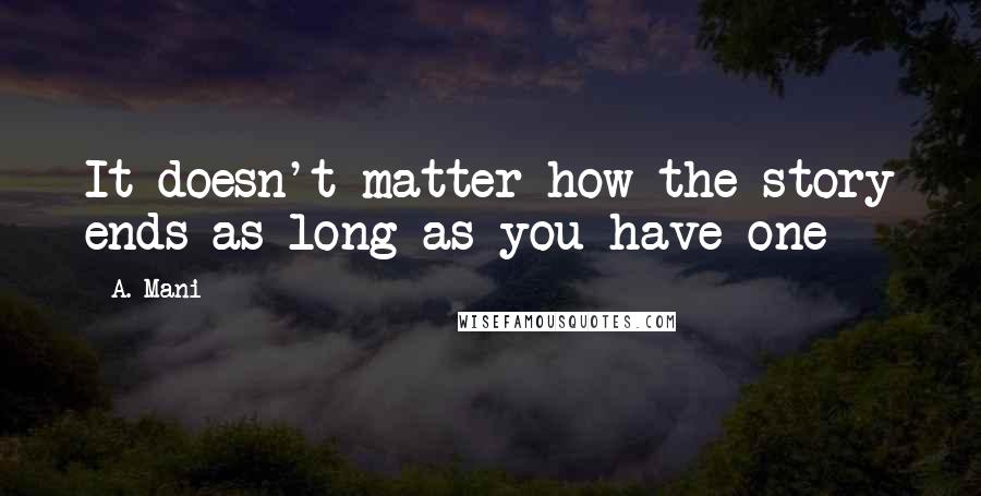 A. Mani quotes: It doesn't matter how the story ends as long as you have one A. Mani quotes: It doesn't matter how the story ends as long as you have one