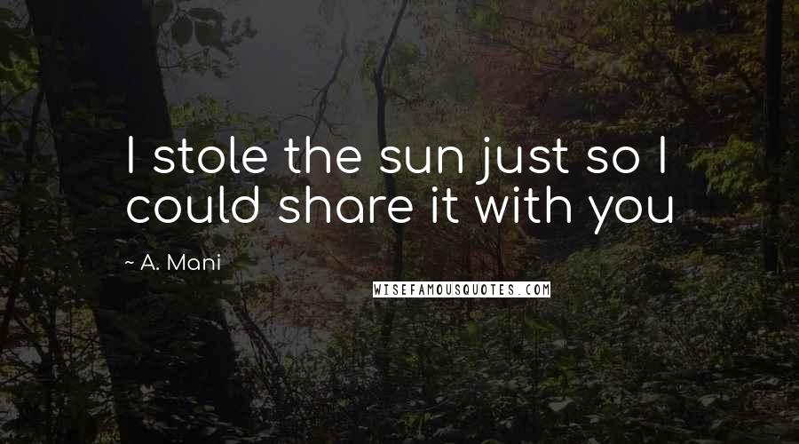 A. Mani quotes: I stole the sun just so I could share it with you A. Mani quotes: I stole the sun just so I could share it with you
