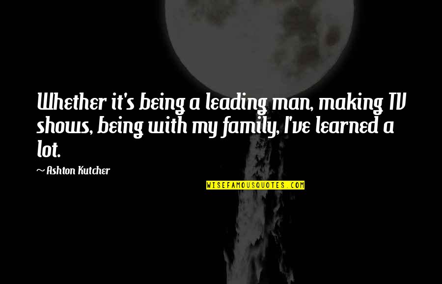 A Man's Family Quotes By Ashton Kutcher: Whether it's being a leading man, making TV
