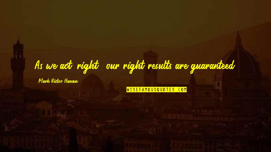 A Mans Shoes Quotes By Mark Victor Hansen: As we act 'right,' our right results are