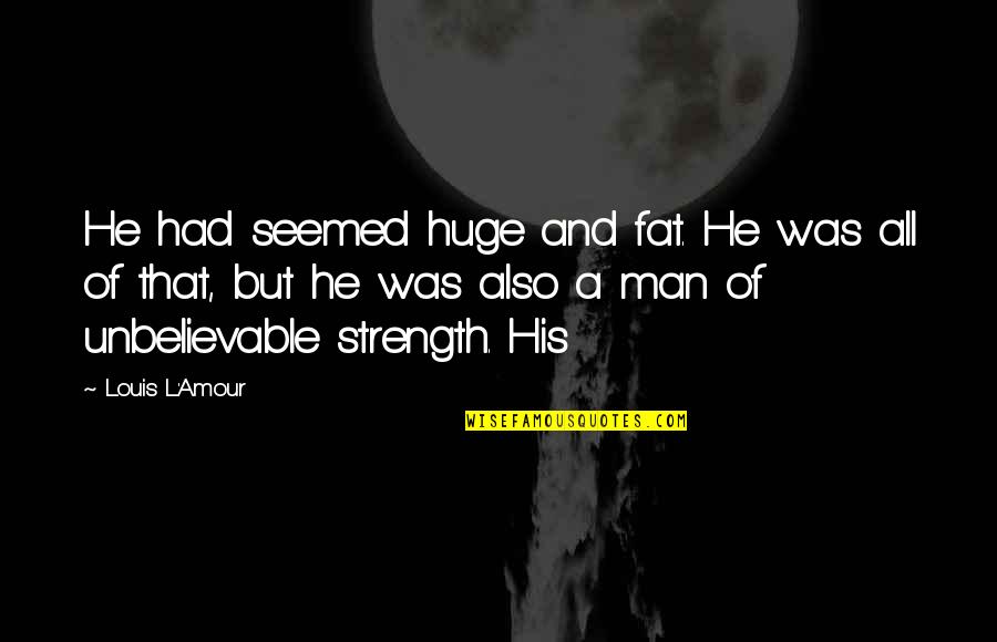A Man's Strength Quotes By Louis L'Amour: He had seemed huge and fat. He was A Man's Strength Quotes By Louis L'Amour: He had seemed huge and fat. He was