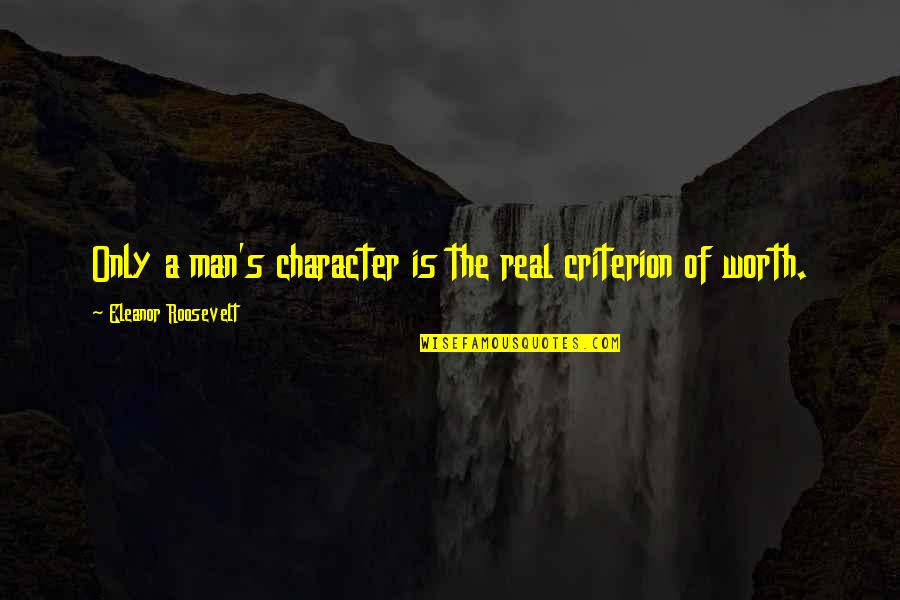 A Man's Worth Quotes By Eleanor Roosevelt: Only a man's character is the real criterion