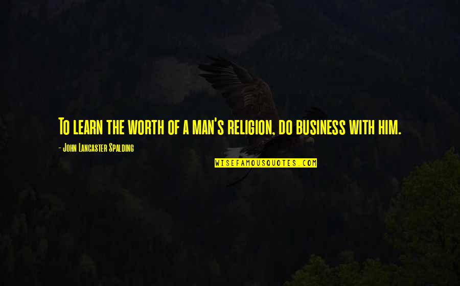 A Man's Worth Quotes By John Lancaster Spalding: To learn the worth of a man's religion,