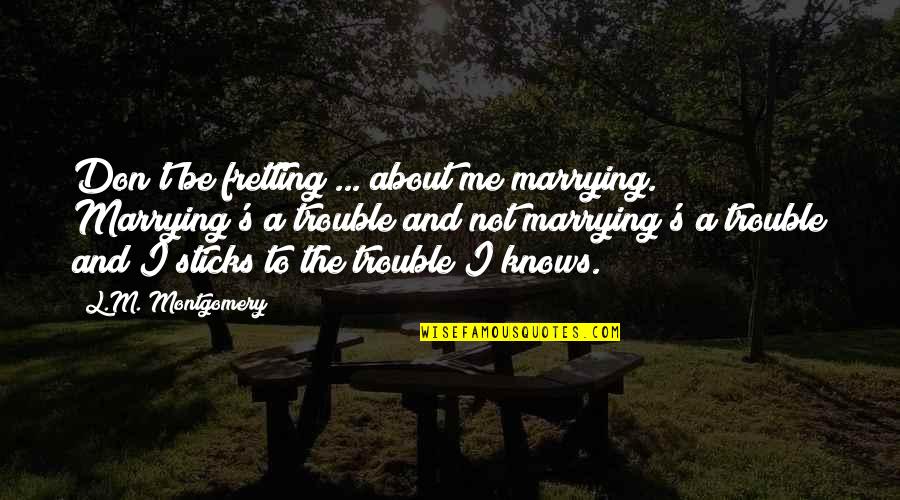 A Marriage In Trouble Quotes By L.M. Montgomery: Don't be fretting ... about me marrying. Marrying's