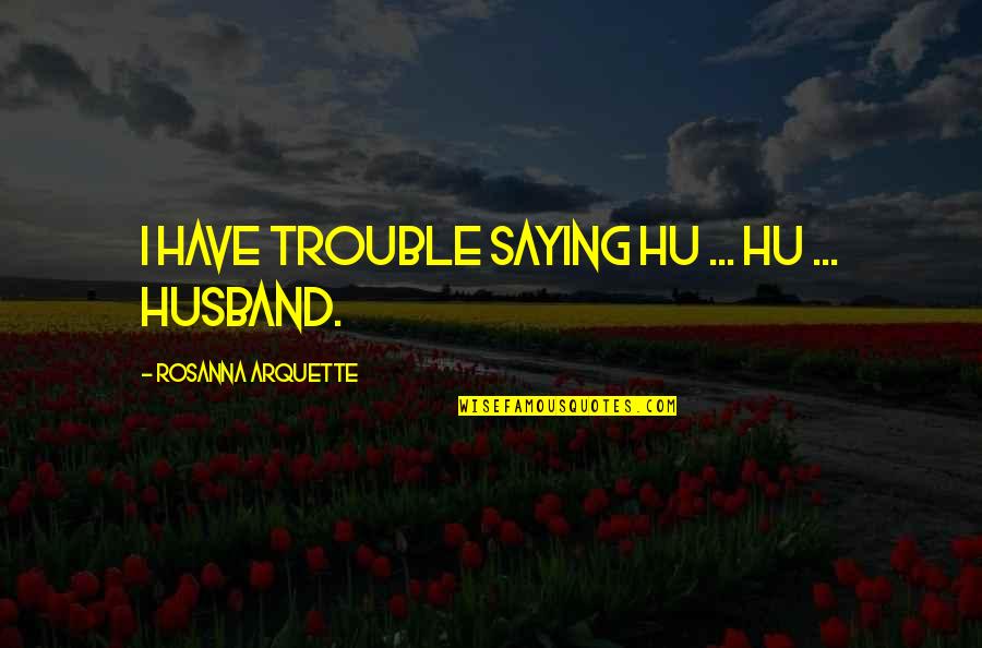 A Marriage In Trouble Quotes By Rosanna Arquette: I have trouble saying hu ... hu ...