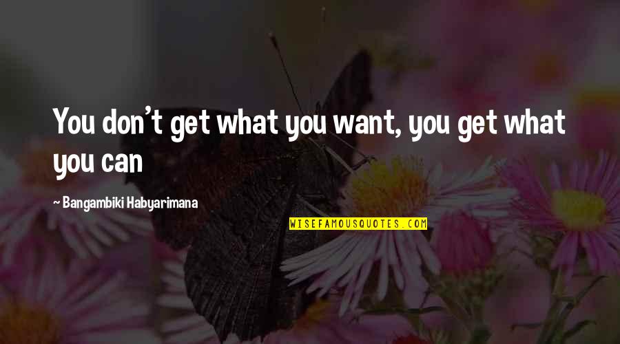 A Master Of All Trades Quote Quotes By Bangambiki Habyarimana: You don't get what you want, you get