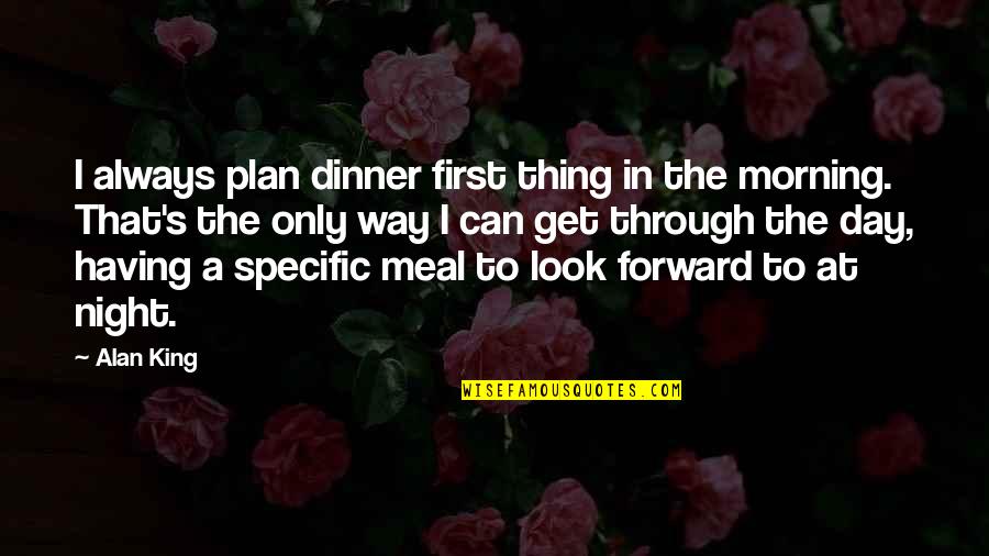 A Meal Quotes By Alan King: I always plan dinner first thing in the A Meal Quotes By Alan King: I always plan dinner first thing in the
