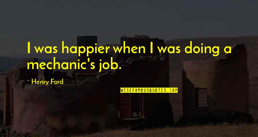 A Mechanic Quotes By Henry Ford: I was happier when I was doing a