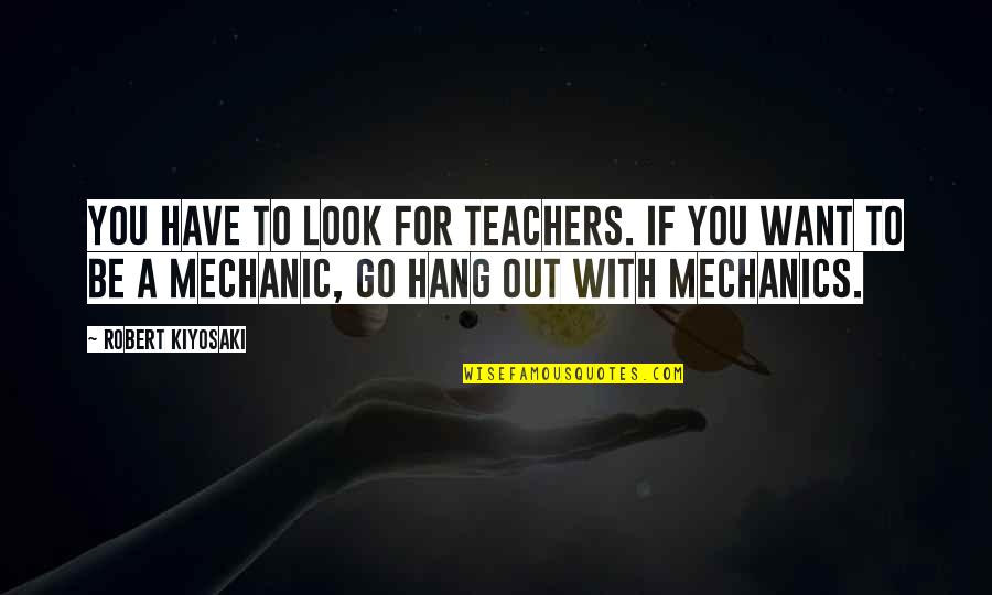 A Mechanic Quotes By Robert Kiyosaki: You have to look for teachers. If you