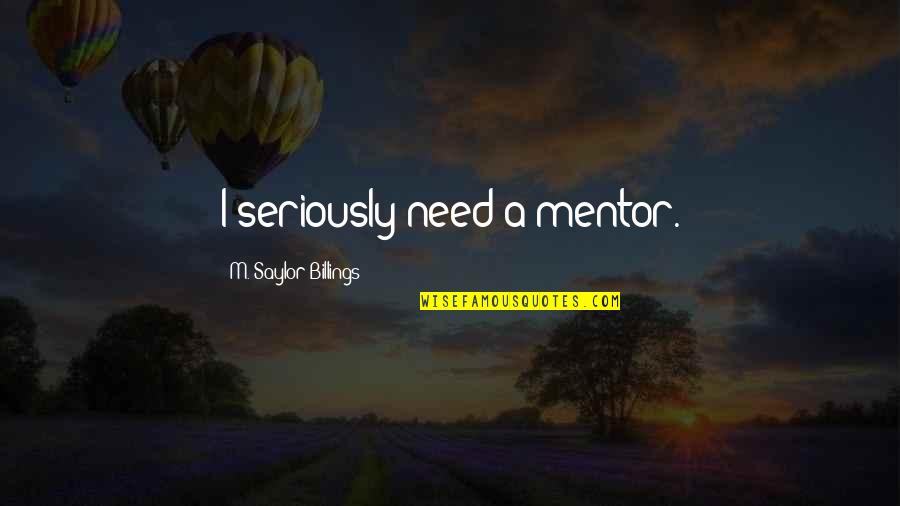 A Mentor Quotes By M. Saylor Billings: I seriously need a mentor.