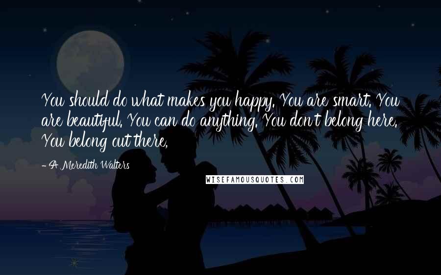 A Meredith Walters quotes: You should do what makes you happy. You are smart. You are beautiful. You can do anything. You don't belong here. You belong out there,