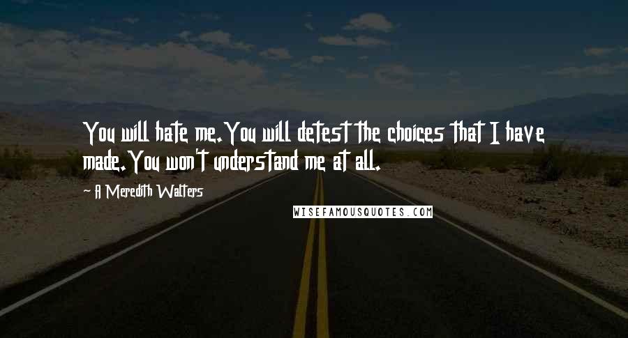 A Meredith Walters quotes: You will hate me.You will detest the choices that I have made.You won't understand me at all.