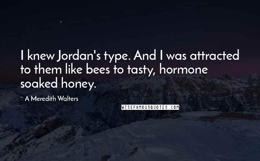 A Meredith Walters quotes: I knew Jordan's type. And I was attracted to them like bees to tasty, hormone soaked honey.