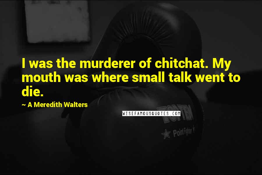 A Meredith Walters quotes: I was the murderer of chitchat. My mouth was where small talk went to die.