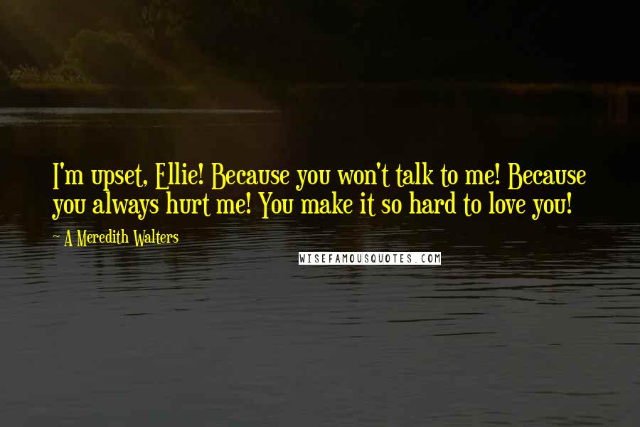 A Meredith Walters quotes: I'm upset, Ellie! Because you won't talk to me! Because you always hurt me! You make it so hard to love you! A Meredith Walters quotes: I'm upset, Ellie! Because you won't talk to me! Because you always hurt me! You make it so hard to love you!