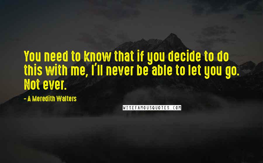 A Meredith Walters quotes: You need to know that if you decide to do this with me, I'll never be able to let you go. Not ever.