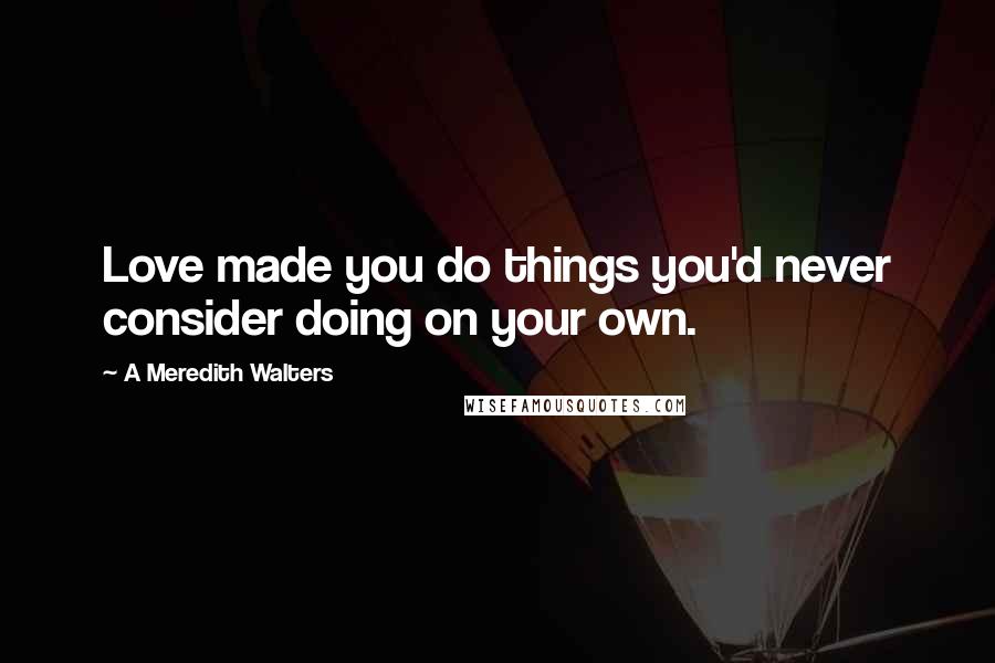 A Meredith Walters quotes: Love made you do things you'd never consider doing on your own.