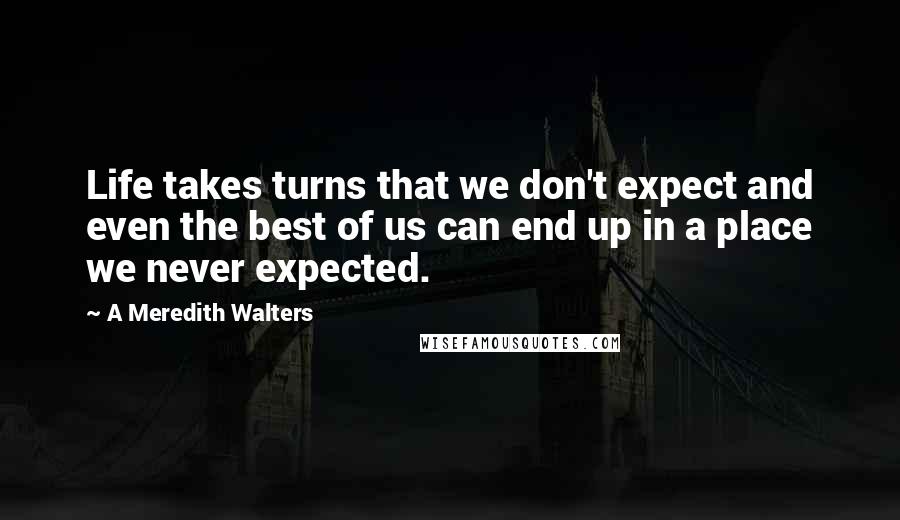A Meredith Walters quotes: Life takes turns that we don't expect and even the best of us can end up in a place we never expected.