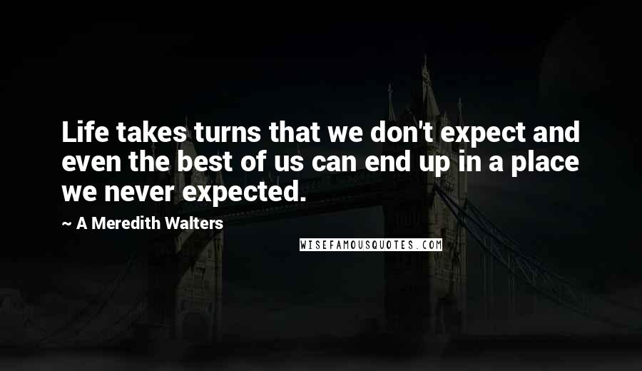 A Meredith Walters quotes: Life takes turns that we don't expect and even the best of us can end up in a place we never expected. A Meredith Walters quotes: Life takes turns that we don't expect and even the best of us can end up in a place we never expected.
