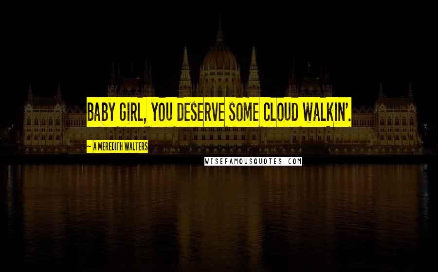 A Meredith Walters quotes: Baby girl, you deserve some cloud walkin'.
