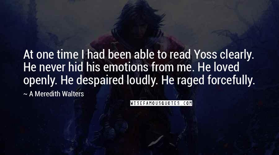 A Meredith Walters quotes: At one time I had been able to read Yoss clearly. He never hid his emotions from me. He loved openly. He despaired loudly. He raged forcefully.