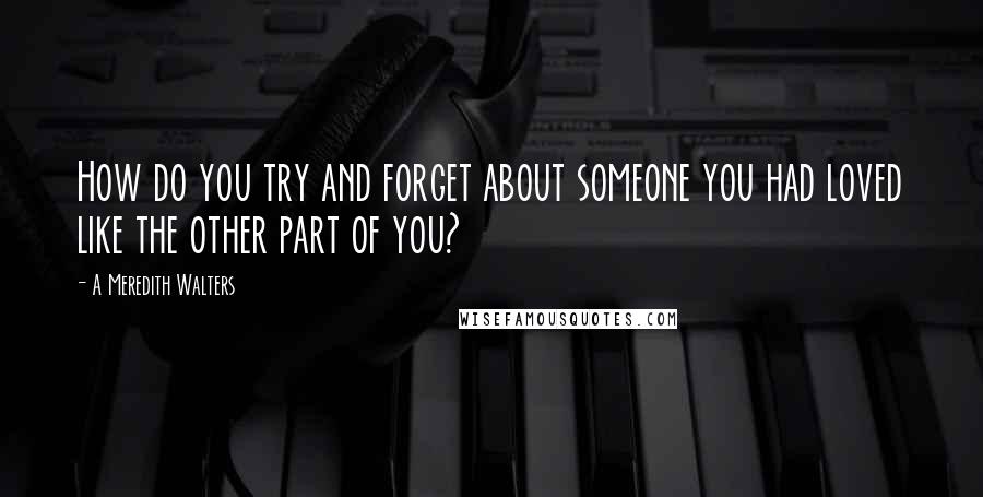 A Meredith Walters quotes: How do you try and forget about someone you had loved like the other part of you?