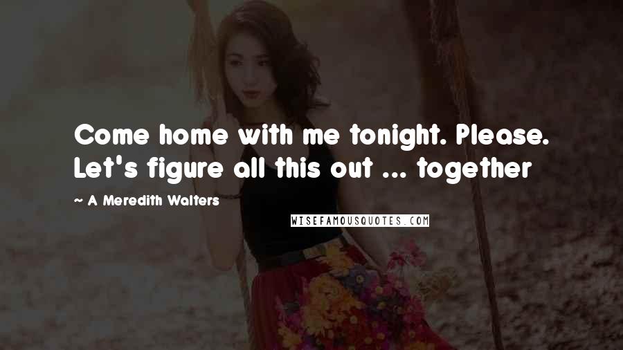 A Meredith Walters quotes: Come home with me tonight. Please. Let's figure all this out ... together
