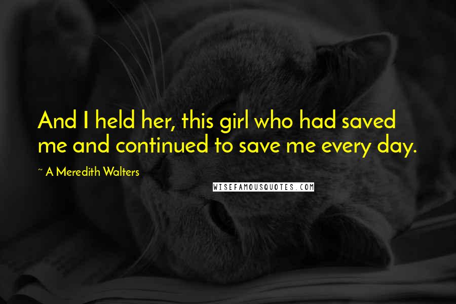A Meredith Walters quotes: And I held her, this girl who had saved me and continued to save me every day.
