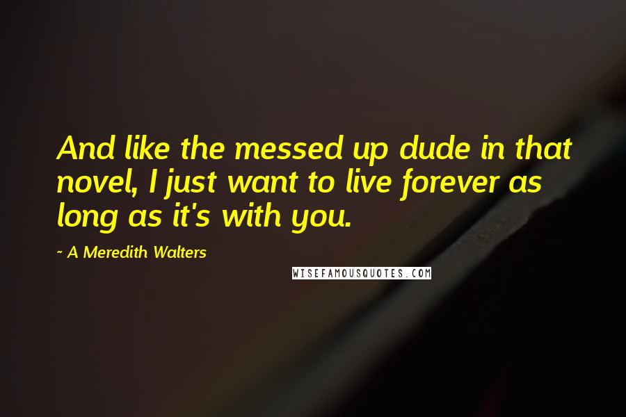 A Meredith Walters quotes: And like the messed up dude in that novel, I just want to live forever as long as it's with you.