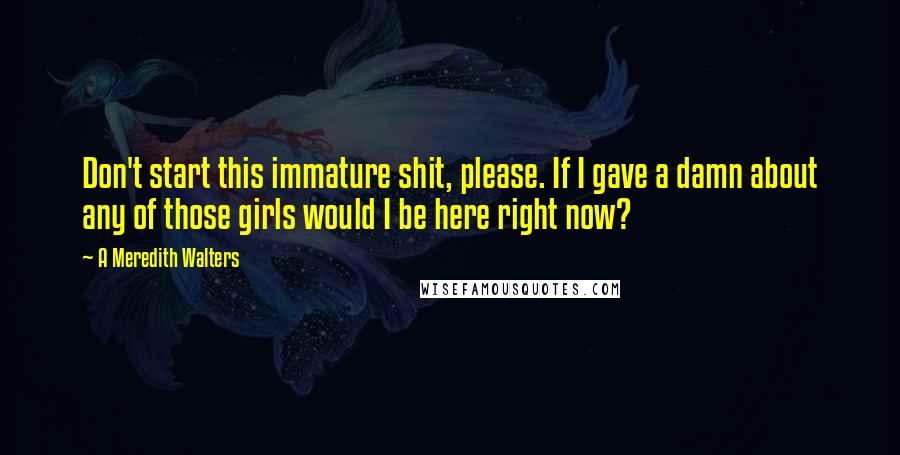 A Meredith Walters quotes: Don't start this immature shit, please. If I gave a damn about any of those girls would I be here right now? A Meredith Walters quotes: Don't start this immature shit, please. If I gave a damn about any of those girls would I be here right now?