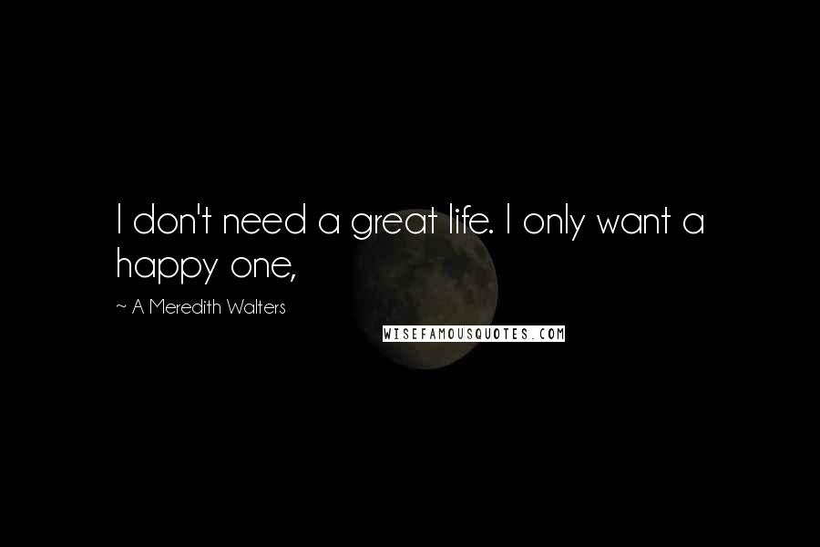 A Meredith Walters quotes: I don't need a great life. I only want a happy one,
