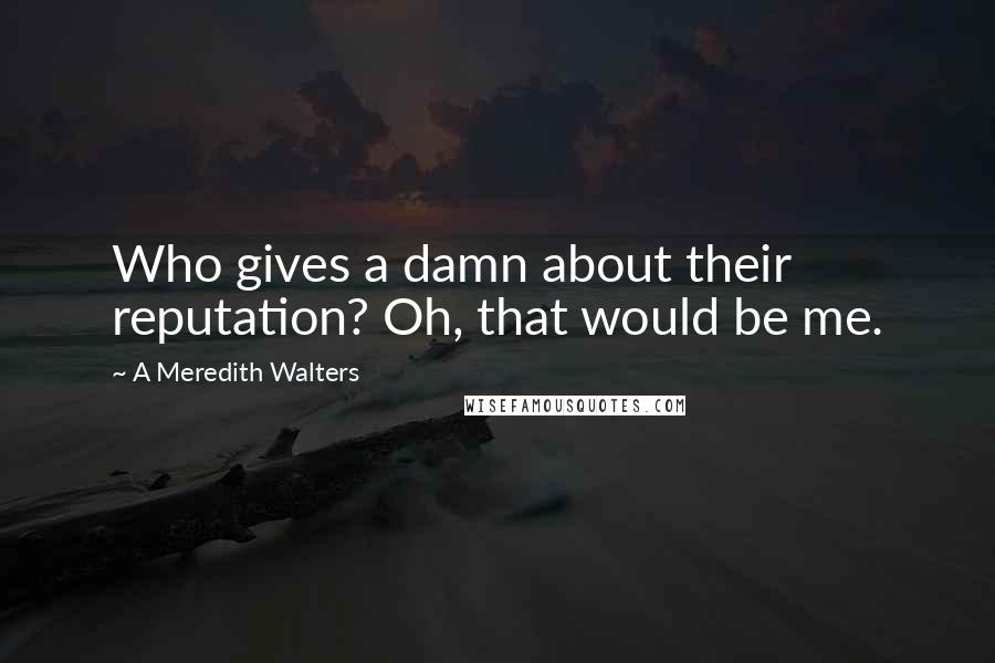 A Meredith Walters quotes: Who gives a damn about their reputation? Oh, that would be me.
