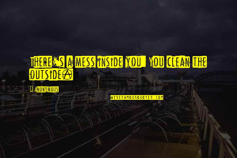 A Mess Quotes By Anonymous: There's a mess inside you: You clean the