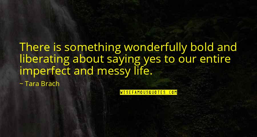 A Messy Life Quotes By Tara Brach: There is something wonderfully bold and liberating about