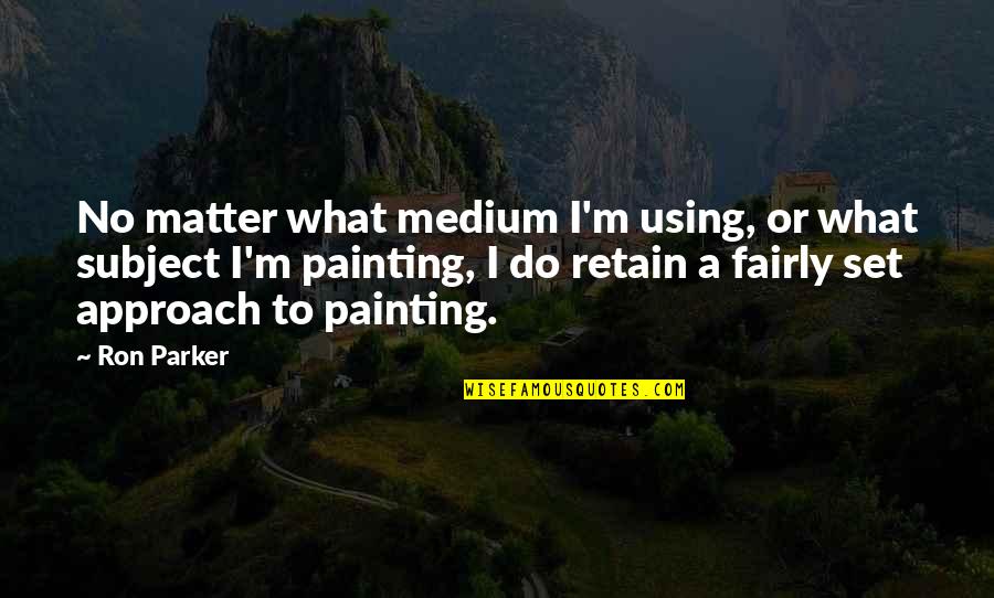 A Methodology Quotes By Ron Parker: No matter what medium I'm using, or what