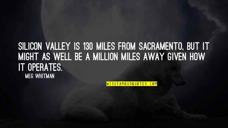 A Million Miles Away Quotes By Meg Whitman: Silicon Valley is 130 miles from Sacramento, but