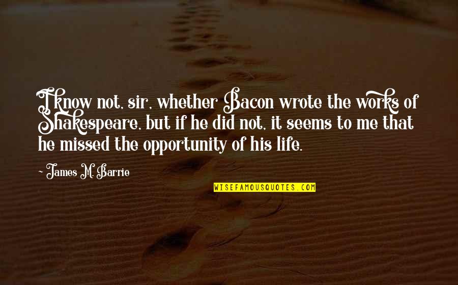 A Missed Opportunity Quotes By James M. Barrie: I know not, sir, whether Bacon wrote the A Missed Opportunity Quotes By James M. Barrie: I know not, sir, whether Bacon wrote the