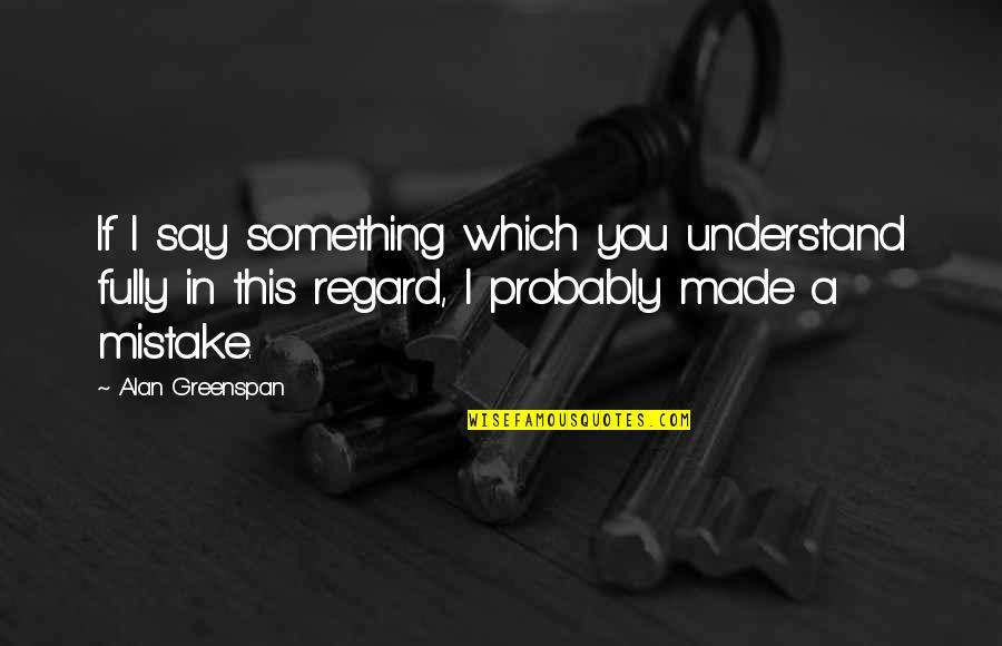 A Mistake You Made Quotes By Alan Greenspan: If I say something which you understand fully