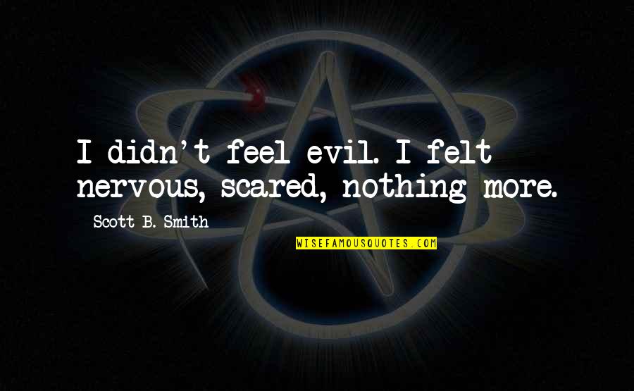 A Mom That Passed Away Quotes By Scott B. Smith: I didn't feel evil. I felt nervous, scared, A Mom That Passed Away Quotes By Scott B. Smith: I didn't feel evil. I felt nervous, scared,