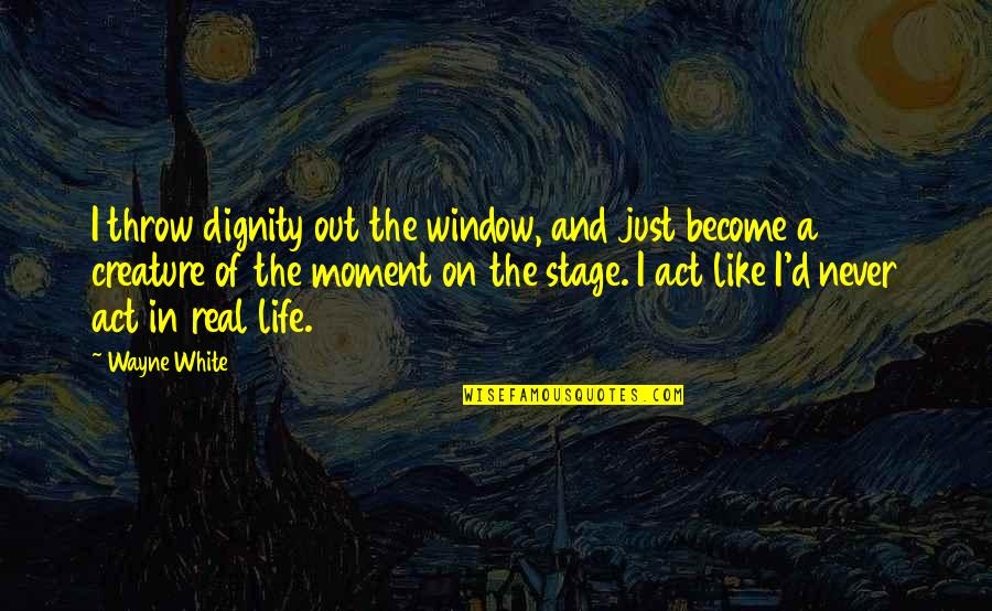 A Moment In Life Quotes By Wayne White: I throw dignity out the window, and just