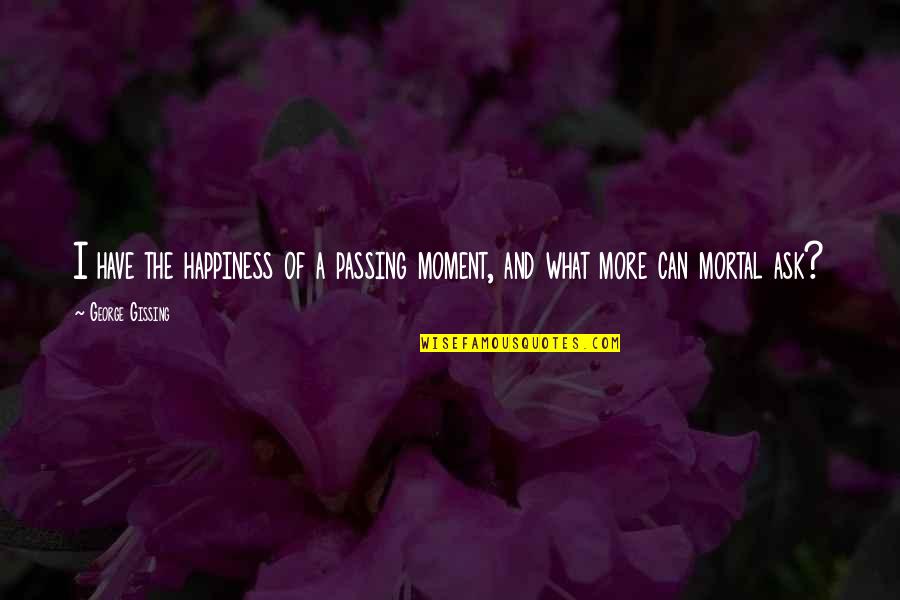 A Moment Of Happiness Quotes By George Gissing: I have the happiness of a passing moment,