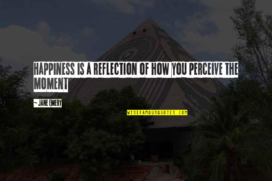 A Moment Of Happiness Quotes By Jane Emery: Happiness is a reflection of how you perceive