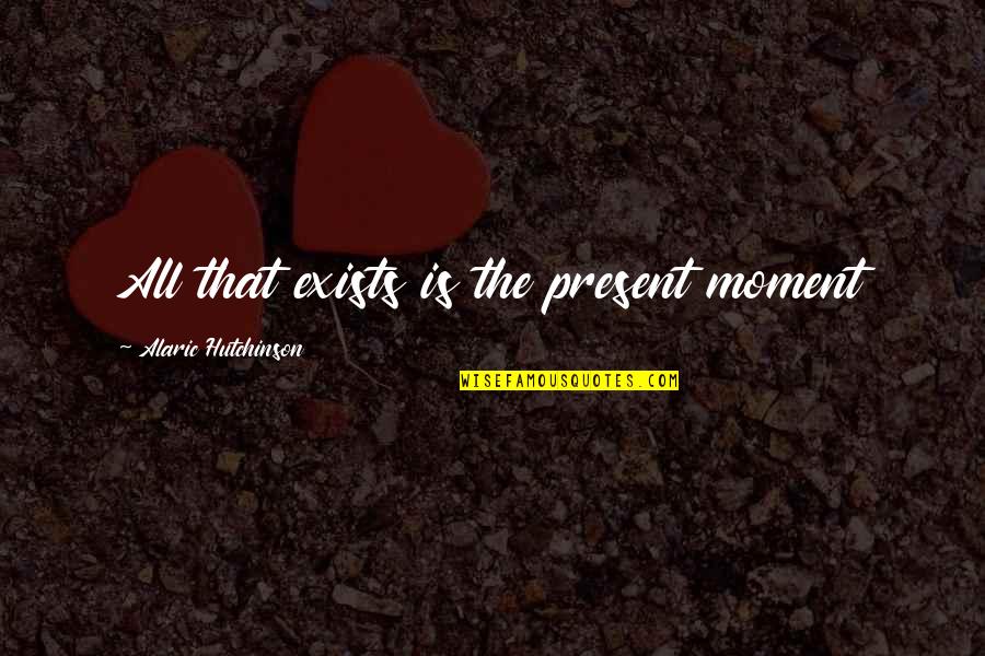 A Moment Of Peace Quotes By Alaric Hutchinson: All that exists is the present moment