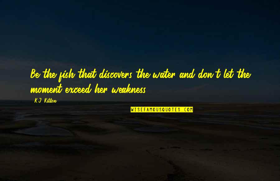 A Moment Of Weakness Quotes By K.J. Kilton: Be the fish that discovers the water and