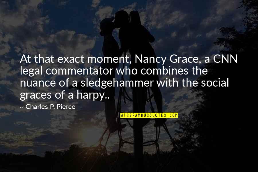 A Moment Quotes By Charles P. Pierce: At that exact moment, Nancy Grace, a CNN