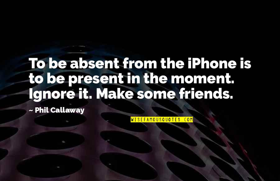 A Moment With Friends Quotes By Phil Callaway: To be absent from the iPhone is to